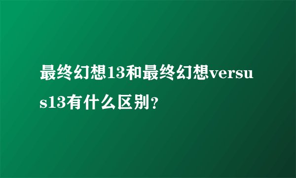 最终幻想13和最终幻想versus13有什么区别？