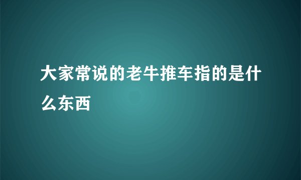 大家常说的老牛推车指的是什么东西