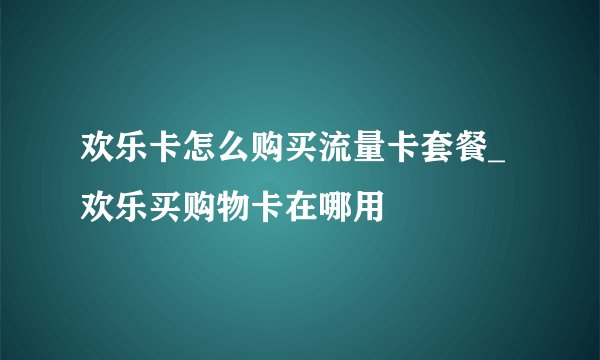 欢乐卡怎么购买流量卡套餐_欢乐买购物卡在哪用