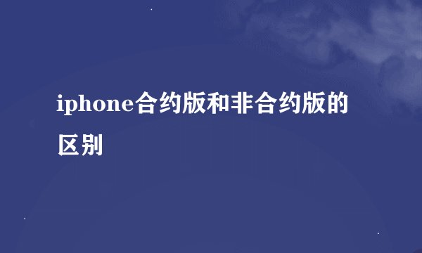 iphone合约版和非合约版的区别