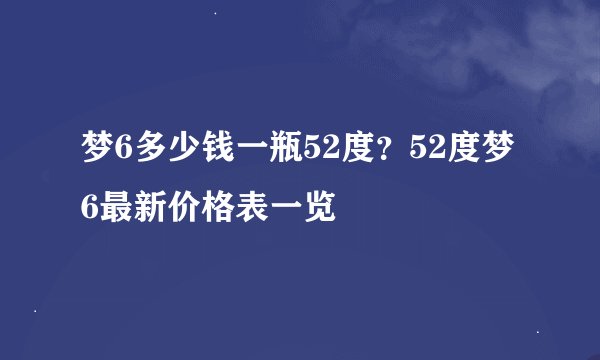 梦6多少钱一瓶52度？52度梦6最新价格表一览