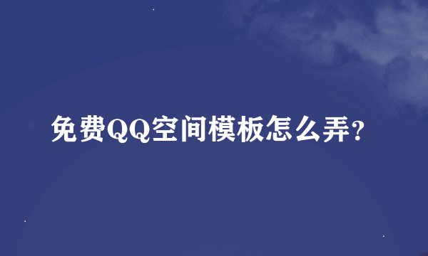 免费QQ空间模板怎么弄？