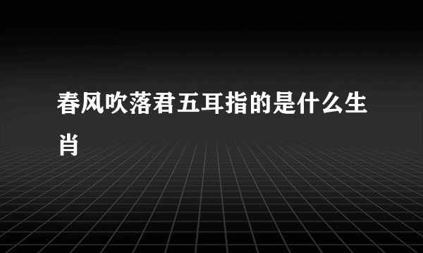 春风吹落君五耳指的是什么生肖