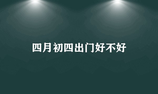 四月初四出门好不好