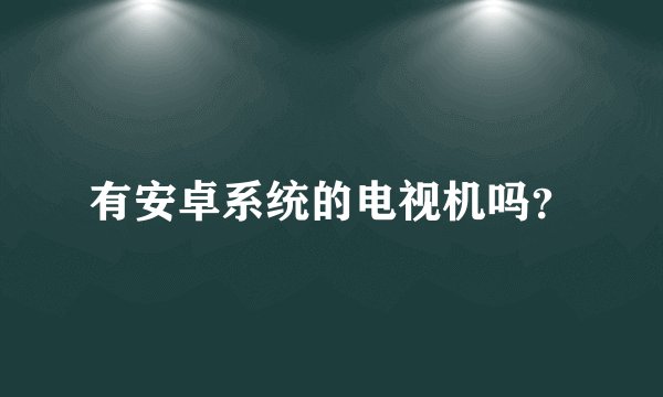 有安卓系统的电视机吗？