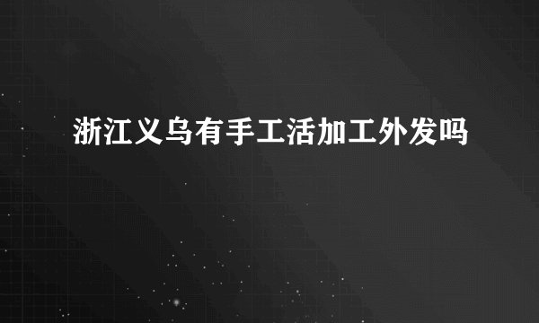 浙江义乌有手工活加工外发吗