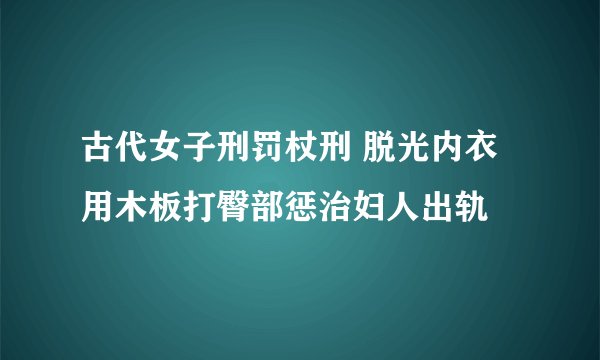 古代女子刑罚杖刑 脱光内衣用木板打臀部惩治妇人出轨