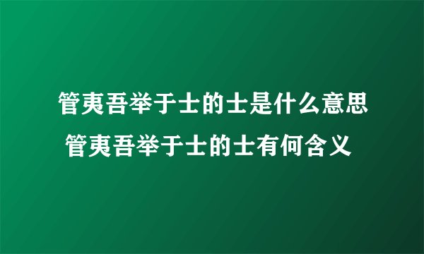 管夷吾举于士的士是什么意思 管夷吾举于士的士有何含义