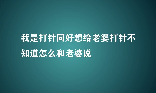 我是打针同好想给老婆打针不知道怎么和老婆说