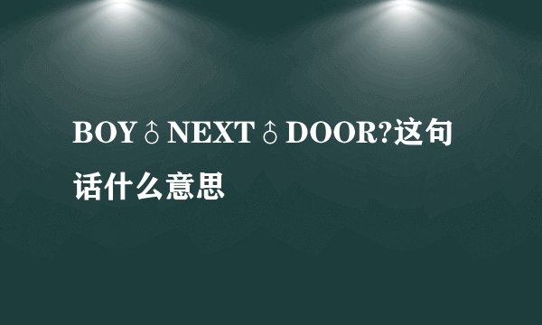 BOY♂NEXT♂DOOR?这句话什么意思