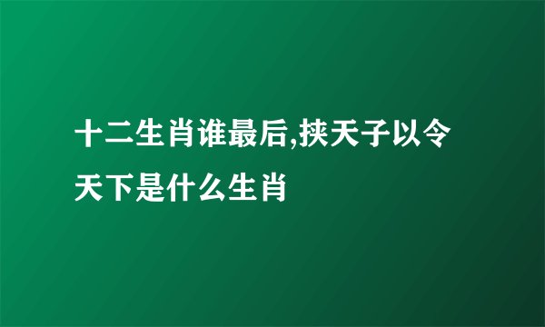 十二生肖谁最后,挟天子以令天下是什么生肖