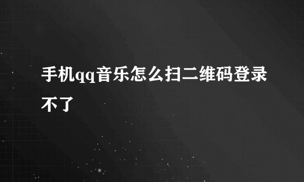 手机qq音乐怎么扫二维码登录不了
