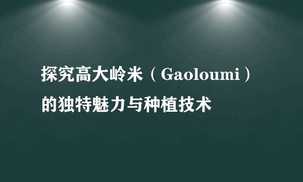 探究高大岭米（Gaoloumi）的独特魅力与种植技术