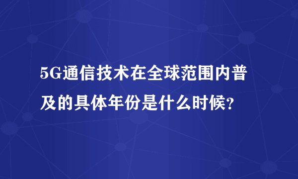 5G通信技术在全球范围内普及的具体年份是什么时候？