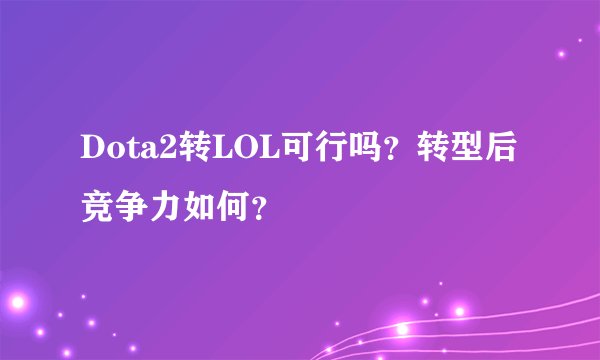 Dota2转LOL可行吗？转型后竞争力如何？