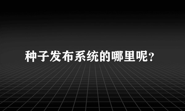 种子发布系统的哪里呢？