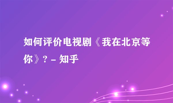 如何评价电视剧《我在北京等你》? - 知乎