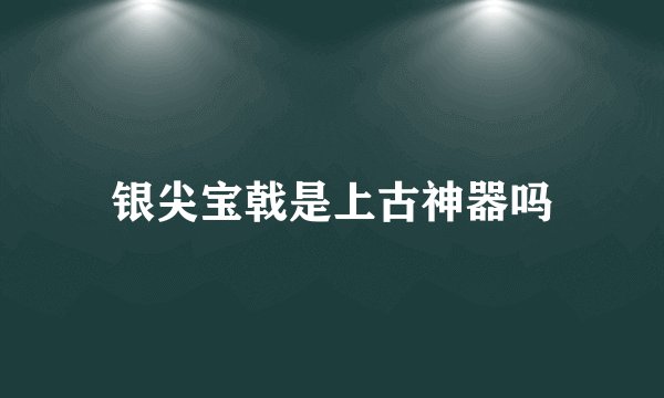 银尖宝戟是上古神器吗