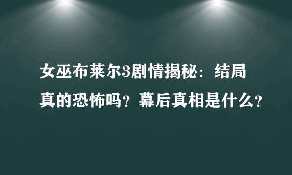 女巫布莱尔3剧情揭秘：结局真的恐怖吗？幕后真相是什么？