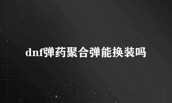 dnf弹药聚合弹能换装吗