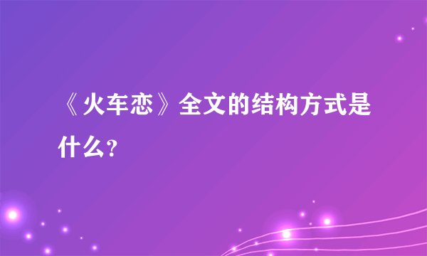 《火车恋》全文的结构方式是什么？