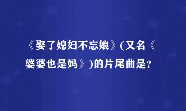 《娶了媳妇不忘娘》(又名《婆婆也是妈》)的片尾曲是？