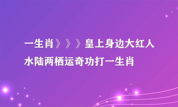 一生肖》》》皇上身边大红人水陆两栖运奇功打一生肖
