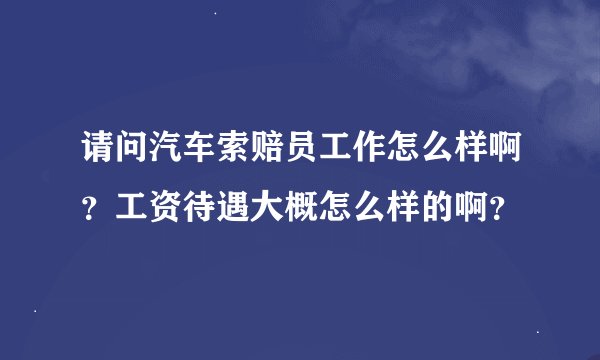 请问汽车索赔员工作怎么样啊？工资待遇大概怎么样的啊？