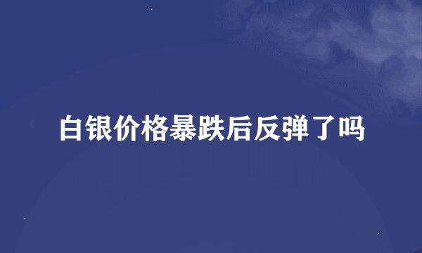 白银价格暴跌后反弹了吗