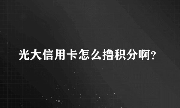 光大信用卡怎么撸积分啊？