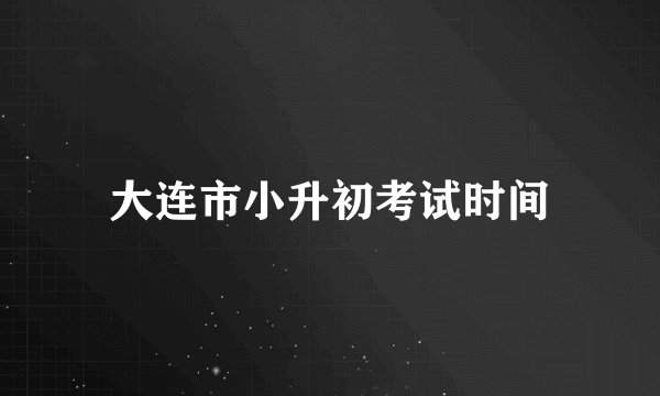 大连市小升初考试时间