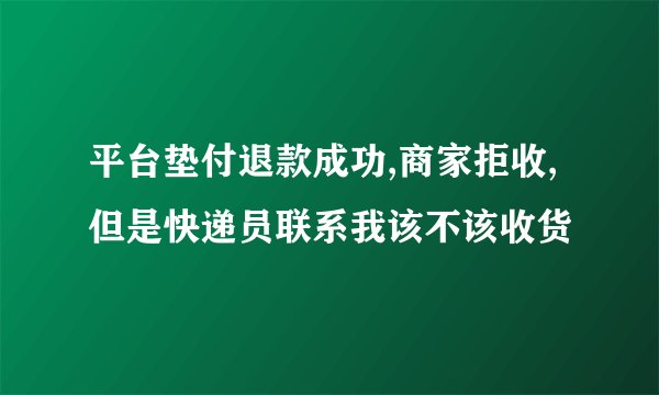 平台垫付退款成功,商家拒收,但是快递员联系我该不该收货
