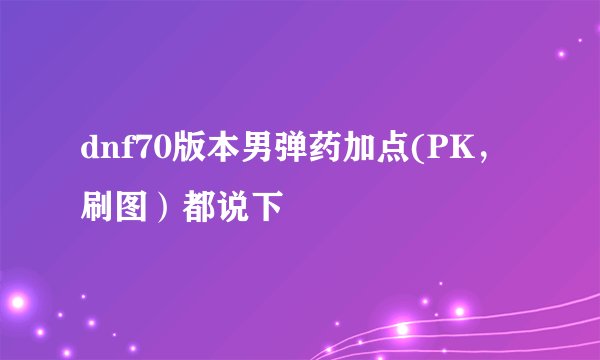 dnf70版本男弹药加点(PK，刷图）都说下