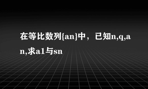 在等比数列{an}中，已知n,q,an,求a1与sn