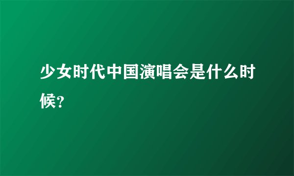 少女时代中国演唱会是什么时候？