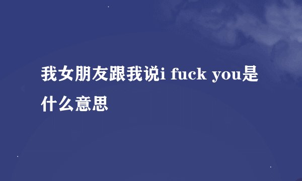 我女朋友跟我说i fuck you是什么意思