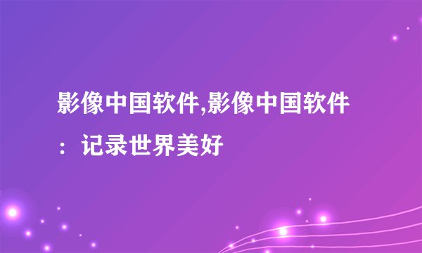 影像中国软件,影像中国软件：记录世界美好