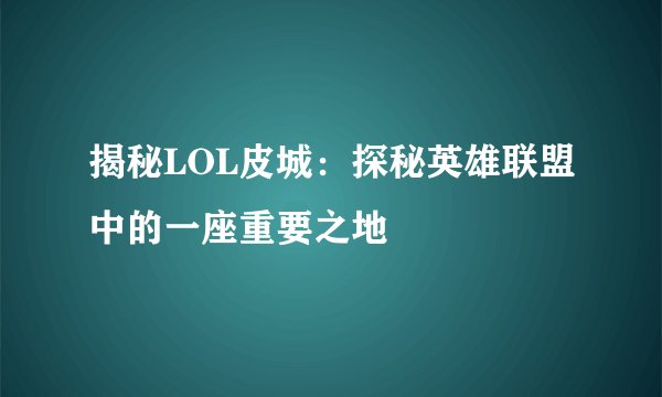 揭秘LOL皮城：探秘英雄联盟中的一座重要之地