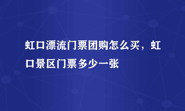 虹口漂流门票团购怎么买，虹口景区门票多少一张