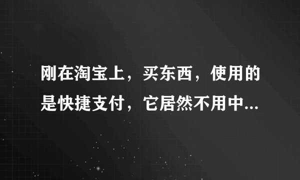 刚在淘宝上，买东西，使用的是快捷支付，它居然不用中国银行的密码，只输入了支付宝的，安全吗？