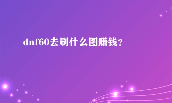 dnf60去刷什么图赚钱？
