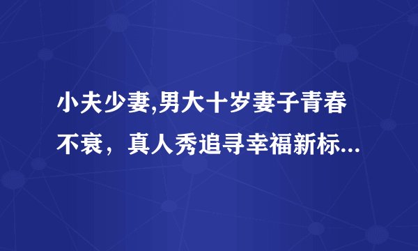 小夫少妻,男大十岁妻子青春不衰，真人秀追寻幸福新标题：真人秀：男大十岁追寻幸福