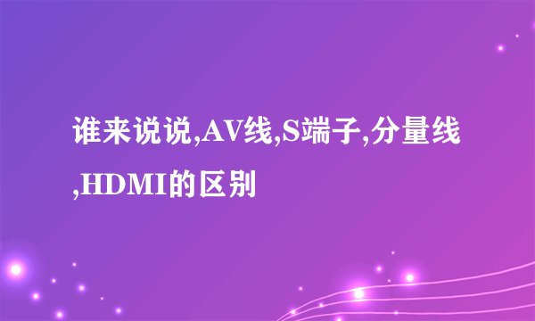 谁来说说,AV线,S端子,分量线,HDMI的区别
