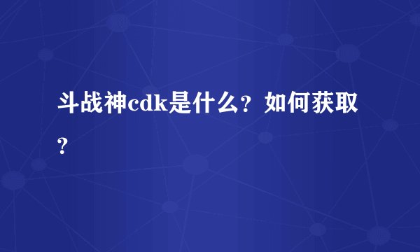 斗战神cdk是什么？如何获取？