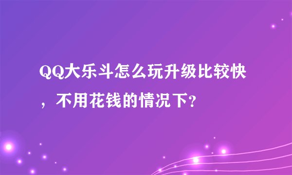 QQ大乐斗怎么玩升级比较快，不用花钱的情况下？