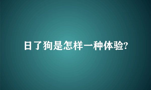 日了狗是怎样一种体验?