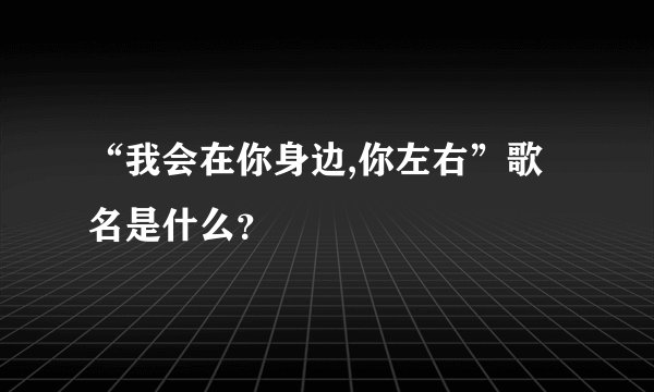 “我会在你身边,你左右”歌名是什么？