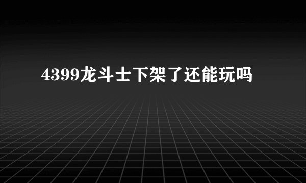 4399龙斗士下架了还能玩吗