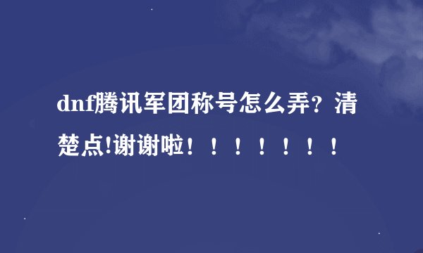 dnf腾讯军团称号怎么弄？清楚点!谢谢啦！！！！！！！