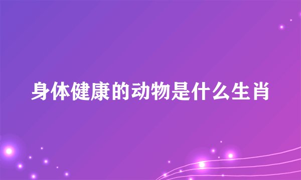 身体健康的动物是什么生肖